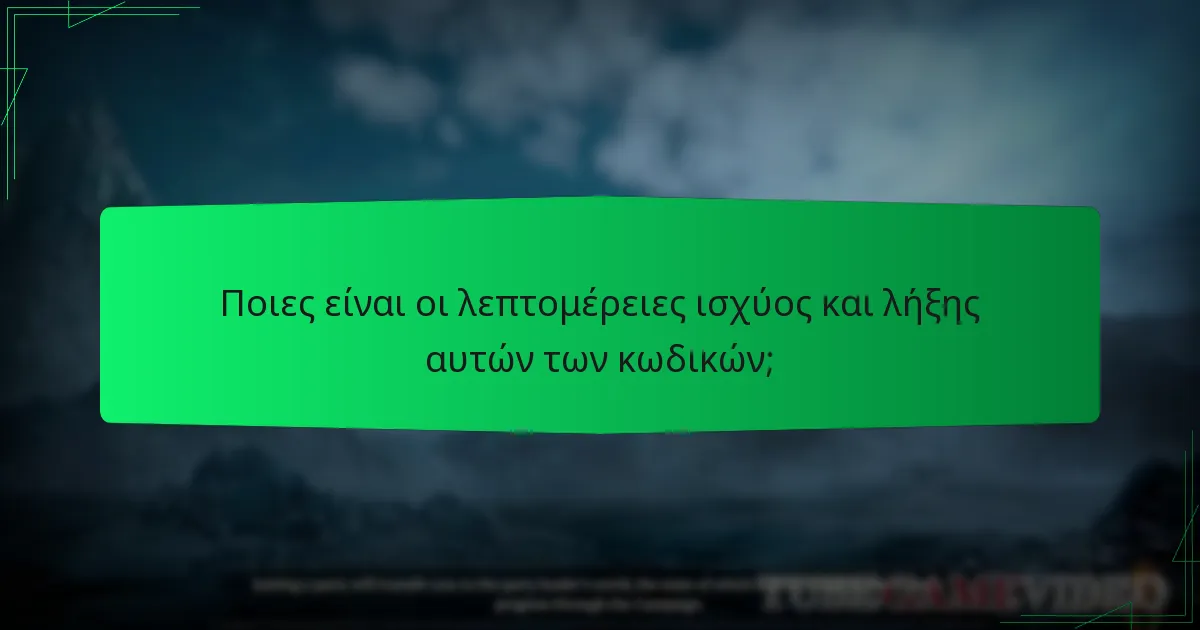Ποιες είναι οι λεπτομέρειες ισχύος και λήξης αυτών των κωδικών;